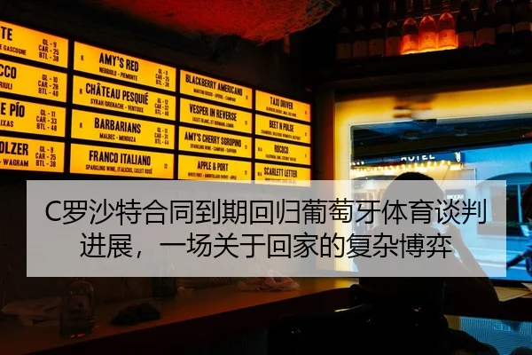 C罗沙特合同到期回归葡萄牙体育谈判进展，一场关于回家的复杂博弈