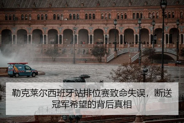 勒克莱尔西班牙站排位赛致命失误，断送冠军希望的背后真相