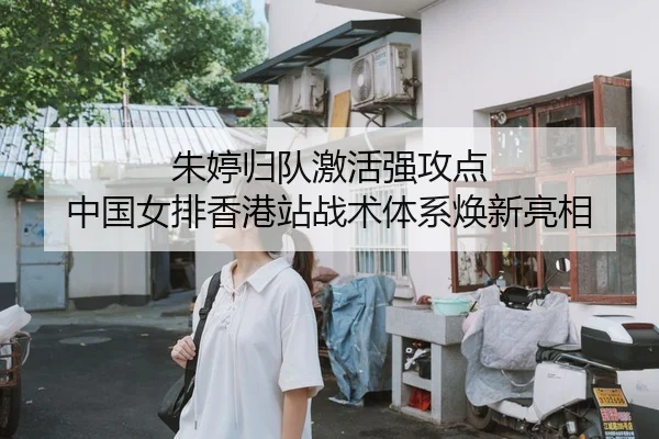 朱婷归队激活强攻点 中国女排香港站战术体系焕新亮相