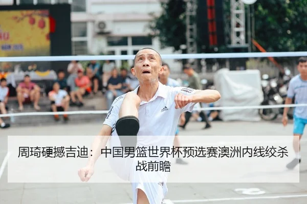 周琦硬撼吉迪：中国男篮世界杯预选赛澳洲内线绞杀战前瞻